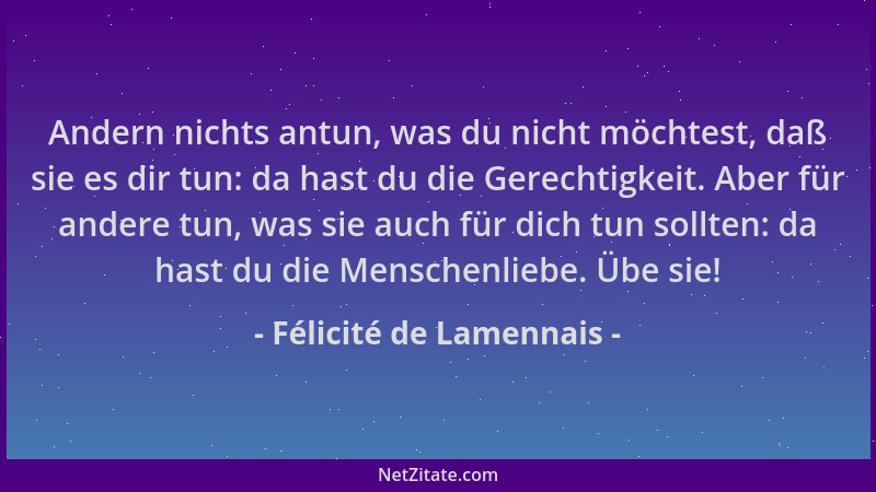 Félicité de Lamennais - Andern nichts antun, was du nicht möchtest, daß sie es dir tun: da hast du die Gerechtigkeit. Aber...