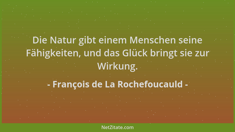 François de La Rochefoucauld - Die Natur gibt einem Menschen seine Fähigkeiten, und das Glück bringt sie zur Wirkung....