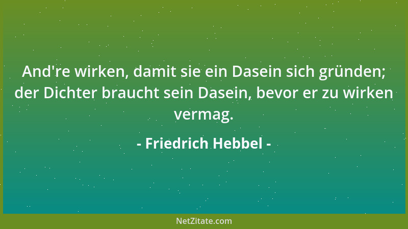 Friedrich Hebbel - And 're wirken, damit sie ein Dasein sich gründen; der Dichter braucht sein Dasein, bevor er zu wirken ve...