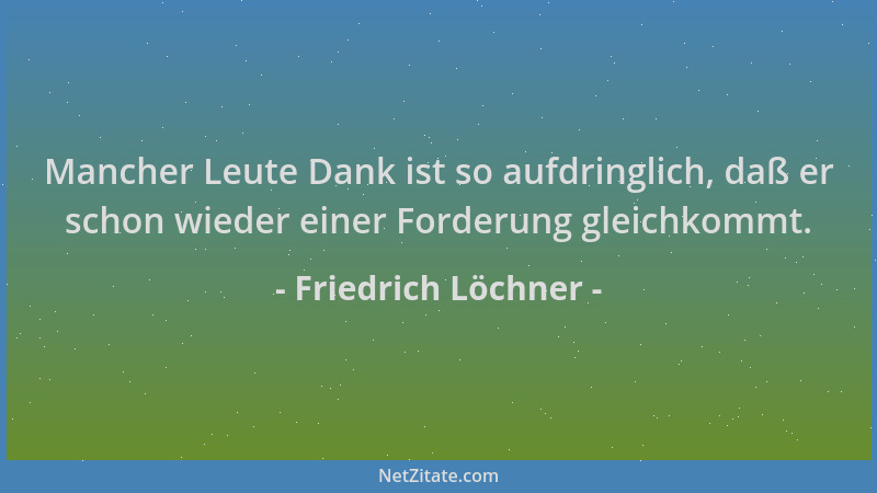 Friedrich Löchner - Mancher Leute Dank ist so aufdringlich, daß er schon wieder einer Forderung gleichkommt....