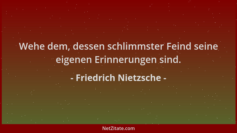 Friedrich Nietzsche - Wehe dem, dessen schlimmster Feind seine eigenen Erinnerungen sind....