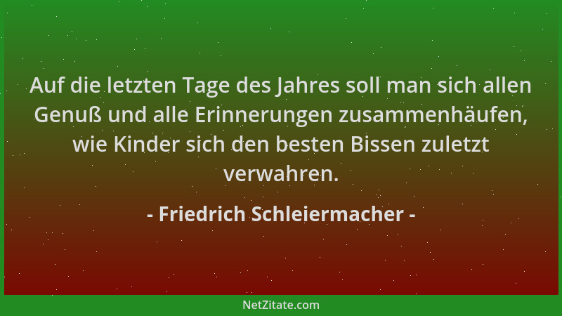 Friedrich Schleiermacher - Auf die letzten Tage des Jahres soll man sich allen Genuß und alle Erinnerungen zusammenhäufen,...