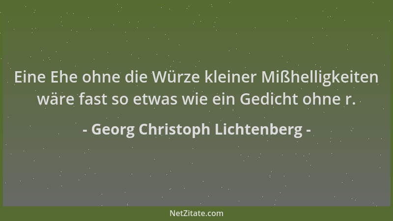Georg Christoph Lichtenberg - Eine Ehe ohne die Würze kleiner Mißhelligkeiten wäre fast so etwas wie ein Gedicht ohne r....