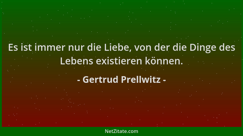 Gertrud Prellwitz - Es ist immer nur die Liebe, von der die Dinge des Lebens existieren können....
