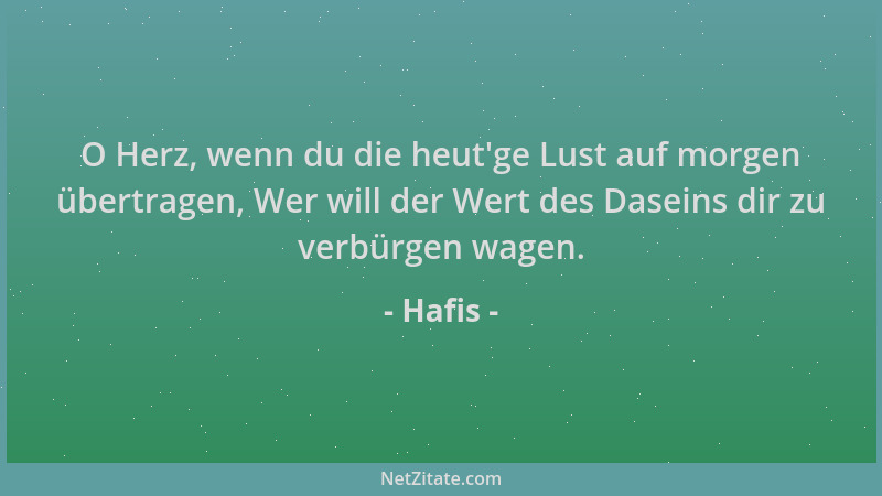 Hafis - O Herz, wenn du die heut 'ge Lust auf morgen übertragen, Wer will der Wert des Daseins dir zu verbürgen wagen....