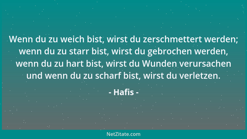 Hafis - Wenn du zu weich bist, wirst du zerschmettert werden; wenn du zu starr bist, wirst du gebrochen werden, wenn du zu...