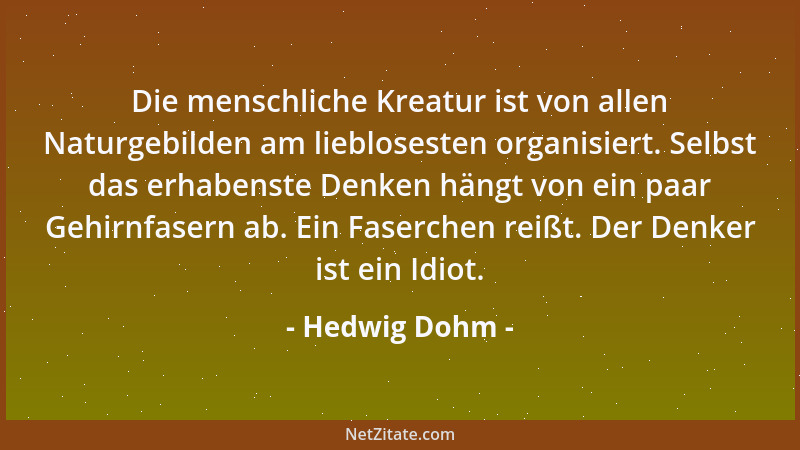 Hedwig Dohm - Die menschliche Kreatur ist von allen Naturgebilden am lieblosesten organisiert. Selbst das erhabenste Denken...