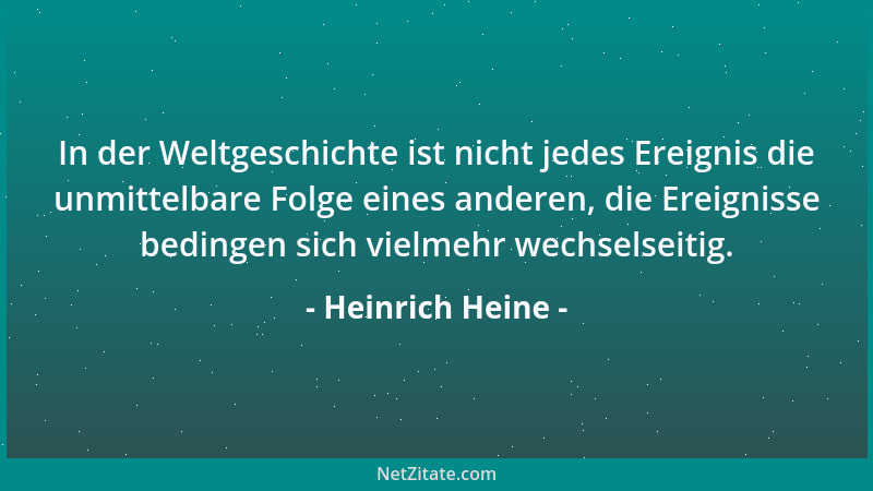 Heinrich Heine - In der Weltgeschichte ist nicht jedes Ereignis die unmittelbare Folge eines anderen, die Ereignisse beding...