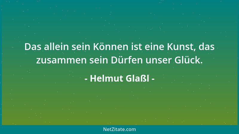Helmut Glaßl - Das allein sein Können ist eine Kunst, das zusammen sein Dürfen unser Glück....