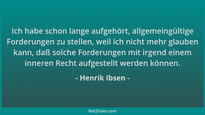 Henrik Ibsen - Ich habe schon lange aufgehört, allgemeingültige Forderungen zu stellen, weil ich nicht mehr glauben kann, d...
