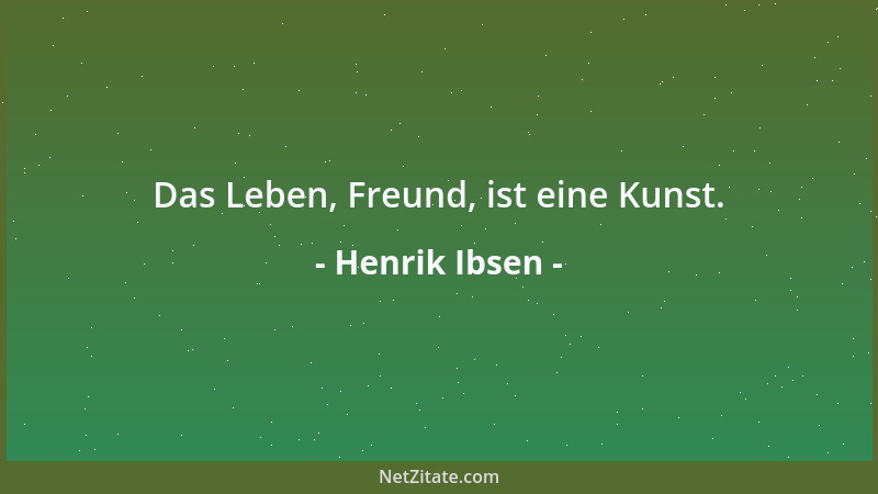 Henrik Ibsen - Das Leben, Freund, ist eine Kunst....