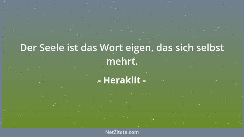 Heraklit - Der Seele ist das Wort eigen, das sich selbst mehrt....
