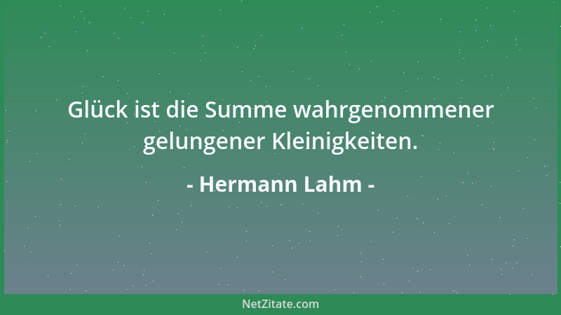 Hermann Lahm - Glück ist die Summe wahrgenommener gelungener Kleinigkeiten....