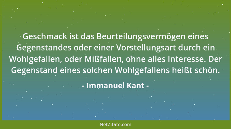 Immanuel Kant - Geschmack ist das Beurteilungsvermögen eines Gegenstandes oder einer Vorstellungsart durch ein Wohlgefallen...