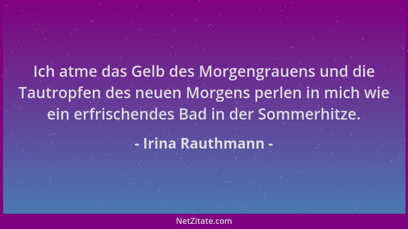 Irina Rauthmann - Ich atme das Gelb des Morgengrauens und die Tautropfen des neuen Morgens perlen in mich wie ein erfrische...