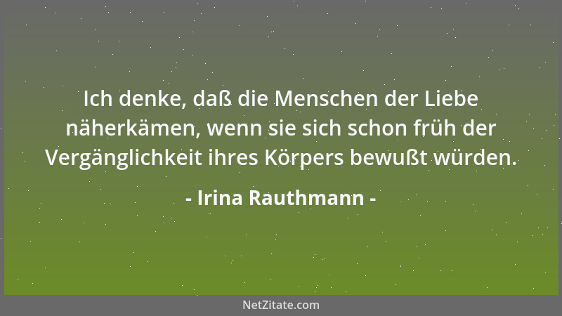 Irina Rauthmann - Ich denke, daß die Menschen der Liebe näherkämen, wenn sie sich schon früh der Vergänglichkeit ihres Körp...