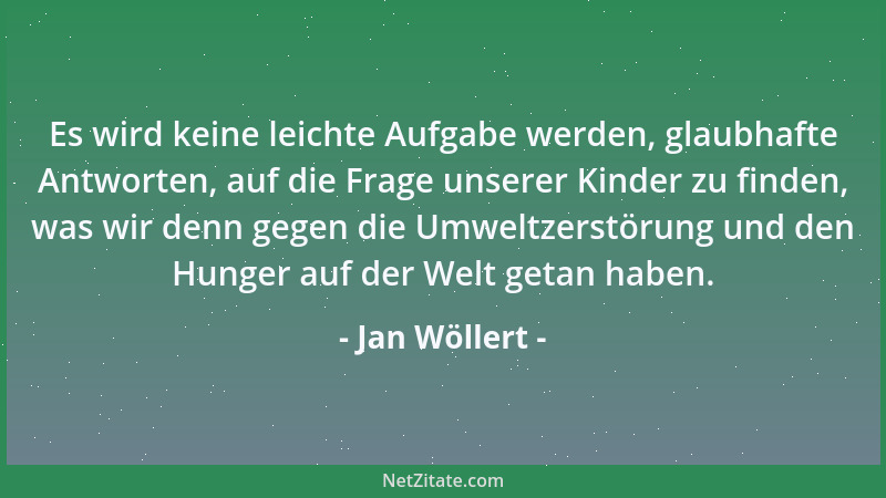 Jan Wöllert - Es wird keine leichte Aufgabe werden, glaubhafte Antworten, auf die Frage unserer Kinder zu finden, was wir d...