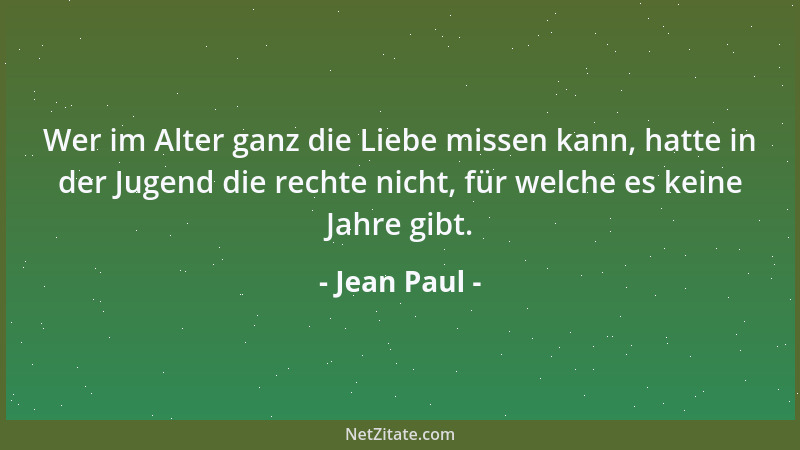 Jean Paul - Wer im Alter ganz die Liebe missen kann, hatte in der Jugend die rechte nicht, für welche es keine Jahre gibt....