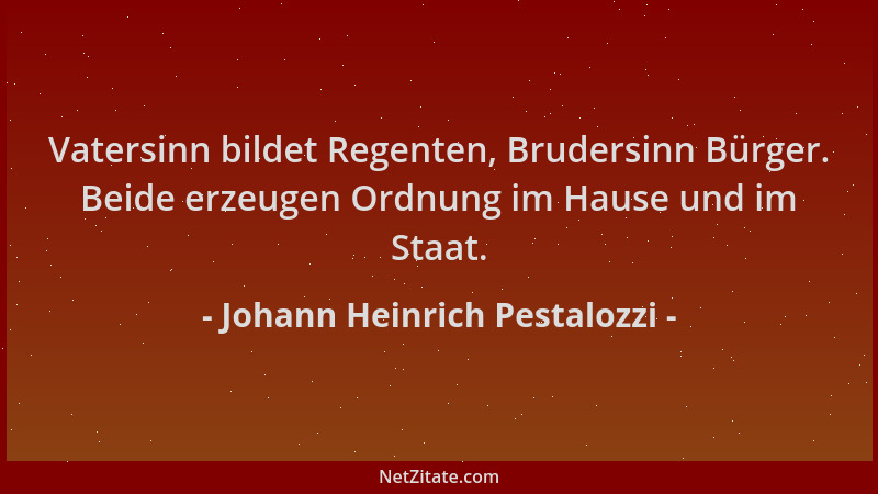 Johann Heinrich Pestalozzi - Vatersinn bildet Regenten, Brudersinn Bürger. Beide erzeugen Ordnung im Hause und im Staat....