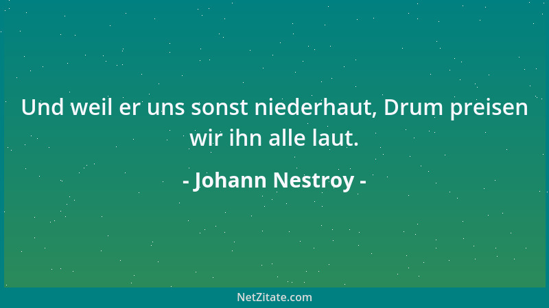 Johann Nestroy - Und weil er uns sonst niederhaut, Drum preisen wir ihn alle laut....