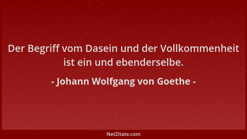 Johann Wolfgang von Goethe - Der Begriff vom Dasein und der Vollkommenheit ist ein und ebenderselbe....