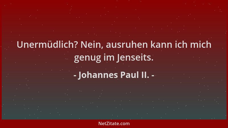 Johannes Paul II. - Unermüdlich? Nein, ausruhen kann ich mich genug im Jenseits....