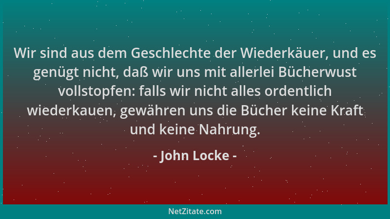 John Locke - Wir sind aus dem Geschlechte der Wiederkäuer, und es genügt nicht, daß wir uns mit allerlei Bücherwust vollsto...