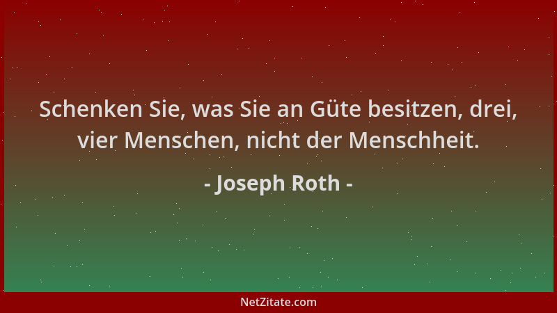 Joseph Roth - Schenken Sie, was Sie an Güte besitzen, drei, vier Menschen, nicht der Menschheit....