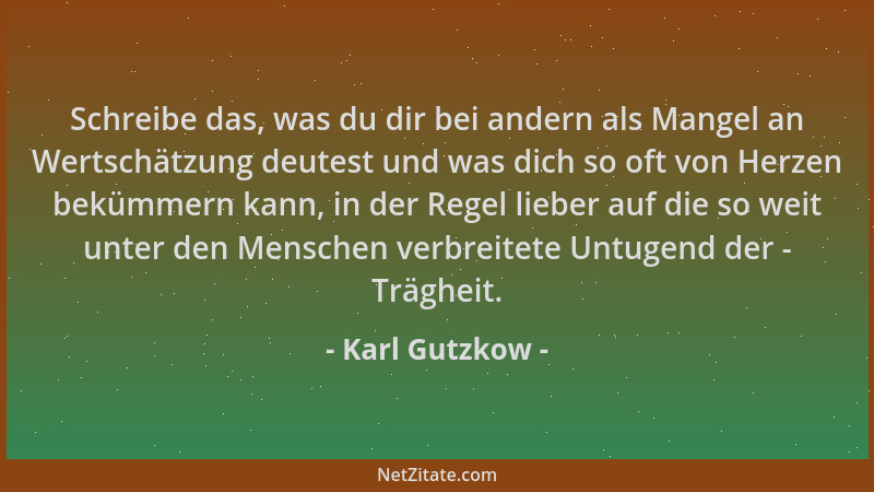 Karl Gutzkow - Schreibe das, was du dir bei andern als Mangel an Wertschätzung deutest und was dich so oft von Herzen beküm...