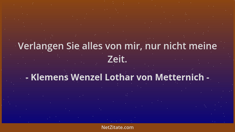 Klemens Wenzel Lothar von Metternich - Verlangen Sie alles von mir, nur nicht meine Zeit....