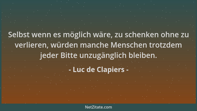 Luc de Clapiers - Selbst wenn es möglich wäre, zu schenken ohne zu verlieren, würden manche Menschen trotzdem jeder Bitte u...
