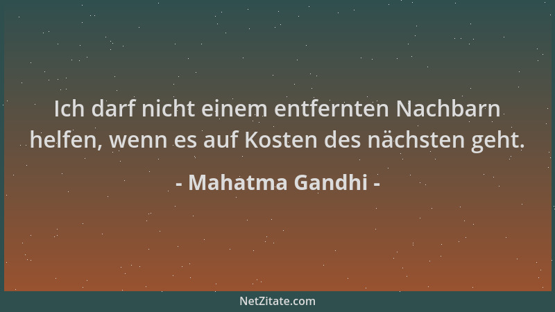 Mahatma Gandhi - Ich darf nicht einem entfernten Nachbarn helfen, wenn es auf Kosten des nächsten geht....