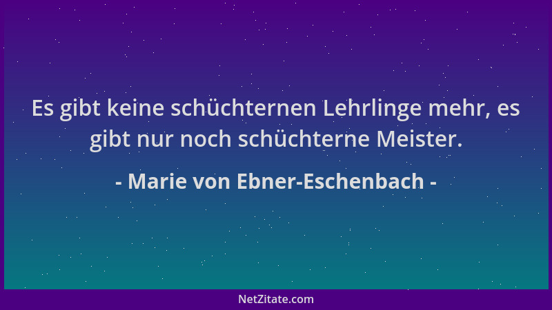 Marie von Ebner-Eschenbach - Es gibt keine schüchternen Lehrlinge mehr, es gibt nur noch schüchterne Meister....