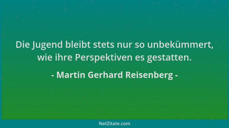 Martin Gerhard Reisenberg - Die Jugend bleibt stets nur so unbekümmert, wie ihre Perspektiven es gestatten....