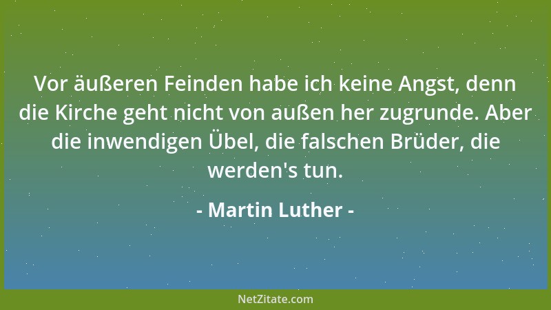 Martin Luther - Vor äußeren Feinden habe ich keine Angst, denn die Kirche geht nicht von außen her zugrunde. Aber die inwen...