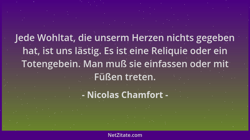 Nicolas Chamfort - Jede Wohltat, die unserm Herzen nichts gegeben hat, ist uns lästig. Es ist eine Reliquie oder ein Toteng...