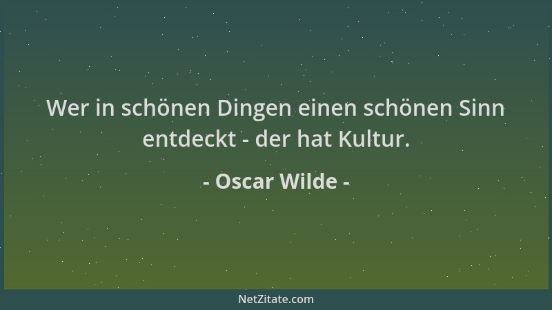 Oscar Wilde - Wer in schönen Dingen einen schönen Sinn entdeckt - der hat Kultur....