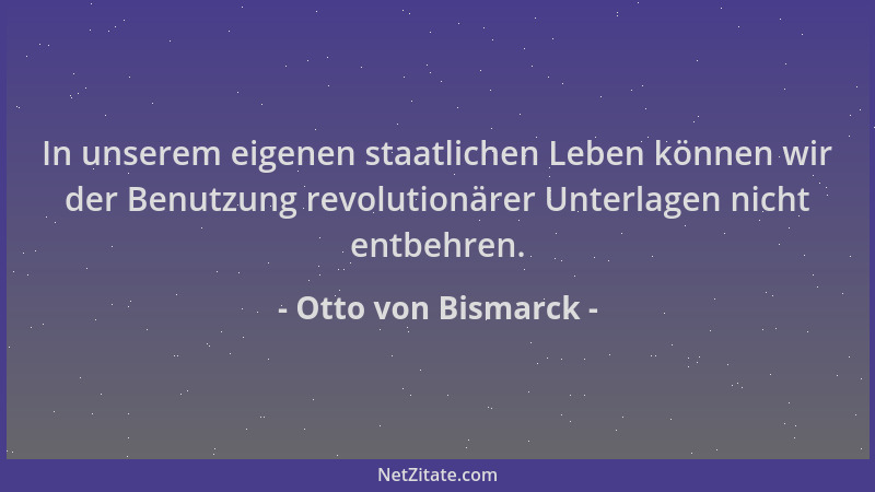Otto von Bismarck - In unserem eigenen staatlichen Leben können wir der Benutzung revolutionärer Unterlagen nicht entbehren...