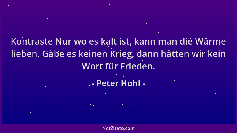 Peter Hohl - Kontraste Nur wo es kalt ist, kann man die Wärme lieben. Gäbe es keinen Krieg, dann hätten wir kein Wort für F...