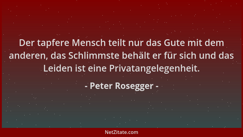 Peter Rosegger - Der tapfere Mensch teilt nur das Gute mit dem anderen, das Schlimmste behält er für sich und das Leiden is...