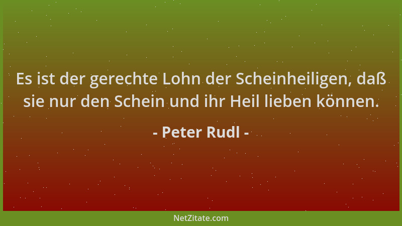 Peter Rudl - Es ist der gerechte Lohn der Scheinheiligen, daß sie nur den Schein und ihr Heil lieben können....