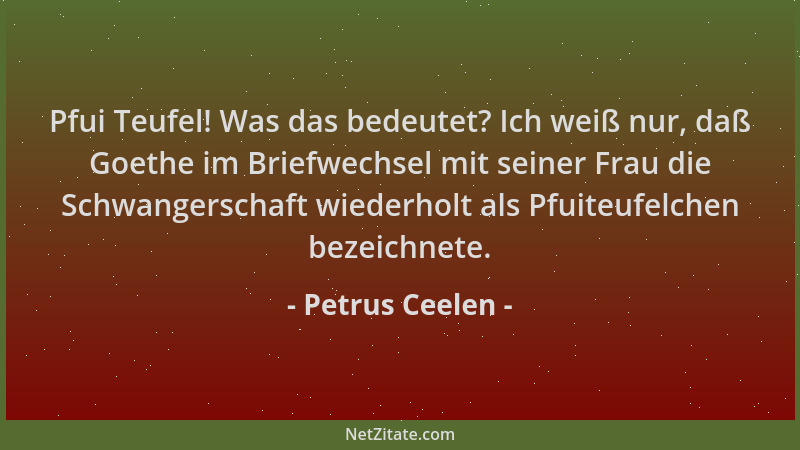 Petrus Ceelen - Pfui Teufel! Was das bedeutet? Ich weiß nur, daß Goethe im Briefwechsel mit seiner Frau die Schwangerschaft...