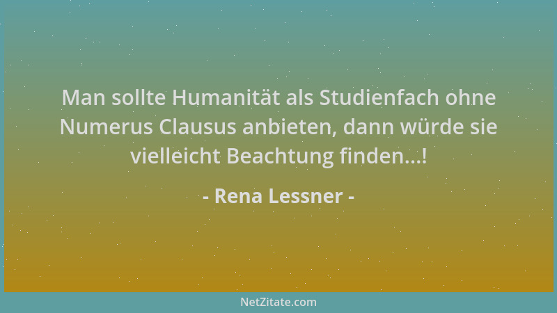 Rena Lessner - Man sollte Humanität als Studienfach ohne Numerus Clausus anbieten, dann würde sie vielleicht Beachtung find...