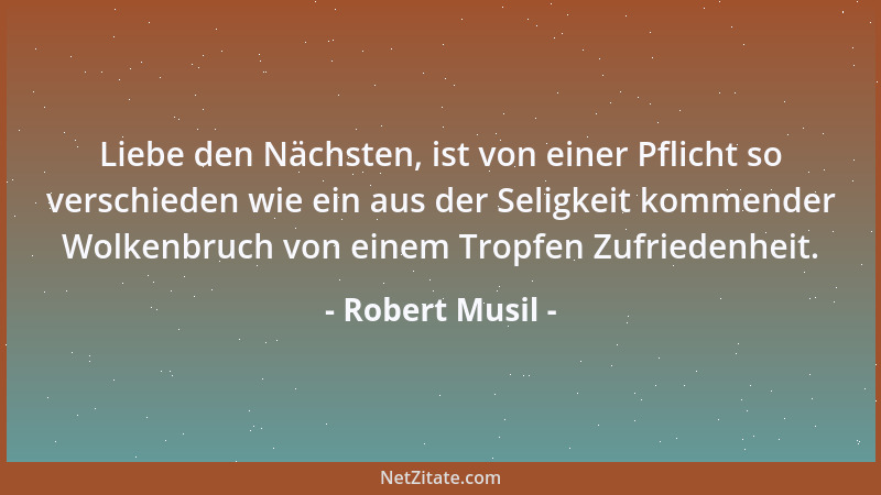 Robert Musil - Liebe den Nächsten, ist von einer Pflicht so verschieden wie ein aus der Seligkeit kommender Wolkenbruch von...