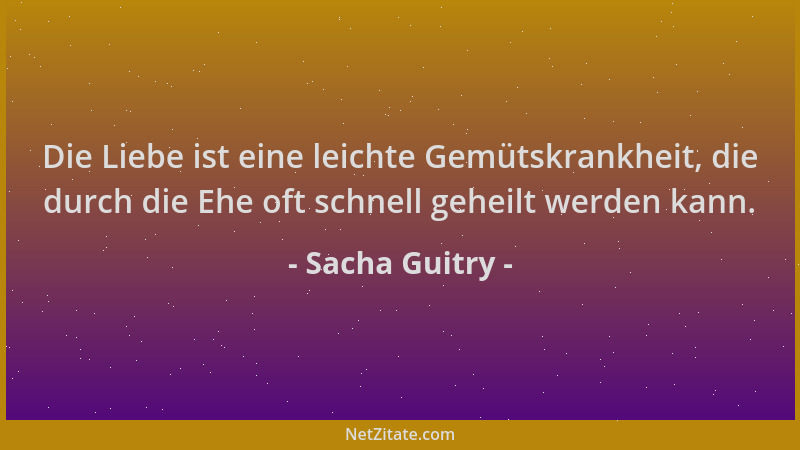 Sacha Guitry - Die Liebe ist eine leichte Gemütskrankheit, die durch die Ehe oft schnell geheilt werden kann....