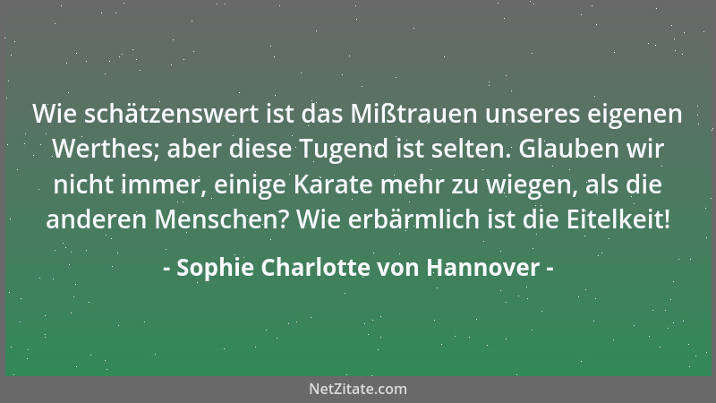 Sophie Charlotte von Hannover - Wie schätzenswert ist das Mißtrauen unseres eigenen Werthes; aber diese Tugend ist selten....
