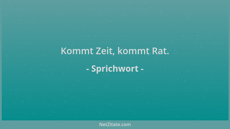 Sprichwort - Kommt Zeit, kommt Rat....