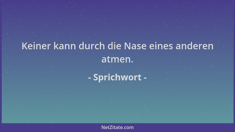 Sprichwort - Keiner kann durch die Nase eines anderen atmen....