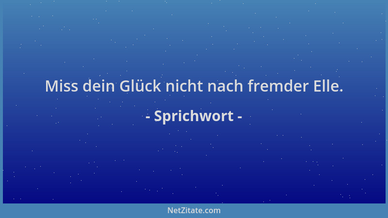Sprichwort - Miss dein Glück nicht nach fremder Elle....