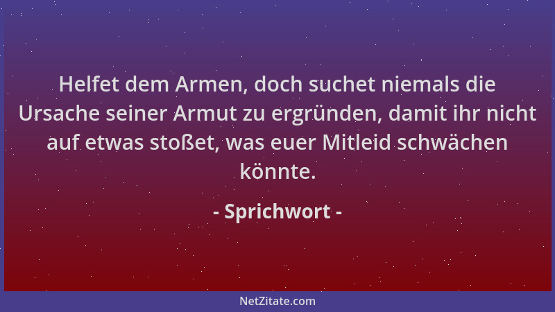 Sprichwort - Helfet dem Armen, doch suchet niemals die Ursache seiner Armut zu ergründen, damit ihr nicht auf etwas stoßet,...